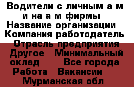 Водители с личным а/м и на а/м фирмы › Название организации ­ Компания-работодатель › Отрасль предприятия ­ Другое › Минимальный оклад ­ 1 - Все города Работа » Вакансии   . Мурманская обл.,Видяево нп